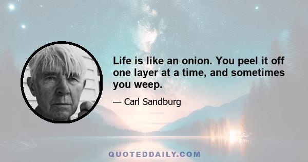 Life is like an onion. You peel it off one layer at a time, and sometimes you weep.