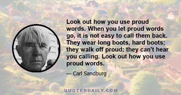 Look out how you use proud words. When you let proud words go, it is not easy to call them back. They wear long boots, hard boots; they walk off proud; they can't hear you calling. Look out how you use proud words.