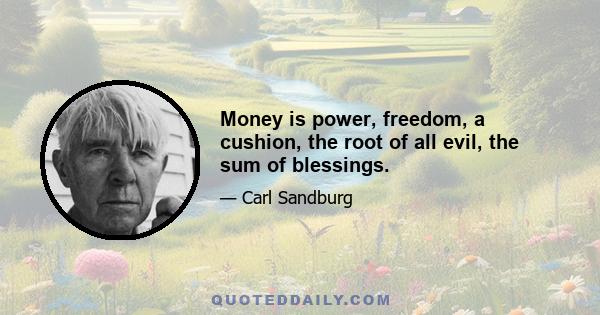 Money is power, freedom, a cushion, the root of all evil, the sum of blessings.