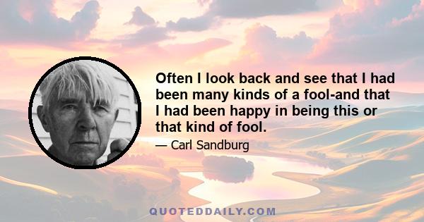 Often I look back and see that I had been many kinds of a fool-and that I had been happy in being this or that kind of fool.