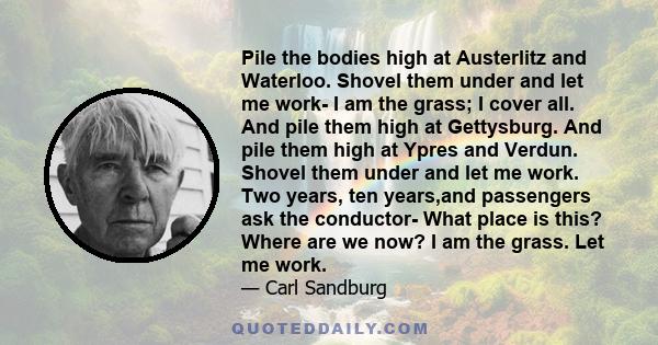 Pile the bodies high at Austerlitz and Waterloo. Shovel them under and let me work- I am the grass; I cover all. And pile them high at Gettysburg. And pile them high at Ypres and Verdun. Shovel them under and let me