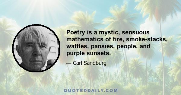 Poetry is a mystic, sensuous mathematics of fire, smoke-stacks, waffles, pansies, people, and purple sunsets.