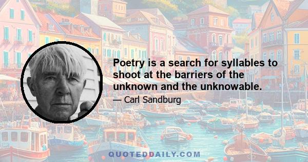 Poetry is a search for syllables to shoot at the barriers of the unknown and the unknowable.