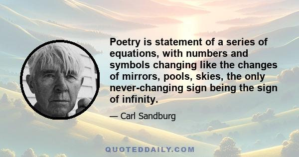 Poetry is statement of a series of equations, with numbers and symbols changing like the changes of mirrors, pools, skies, the only never-changing sign being the sign of infinity.