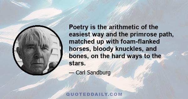 Poetry is the arithmetic of the easiest way and the primrose path, matched up with foam-flanked horses, bloody knuckles, and bones, on the hard ways to the stars.