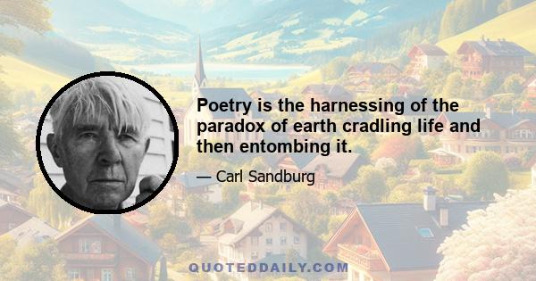 Poetry is the harnessing of the paradox of earth cradling life and then entombing it.