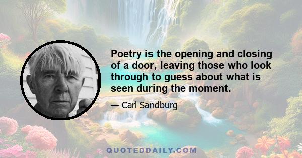 Poetry is the opening and closing of a door, leaving those who look through to guess about what is seen during the moment.