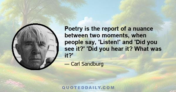 Poetry is the report of a nuance between two moments, when people say, 'Listen!' and 'Did you see it?' 'Did you hear it? What was it?'