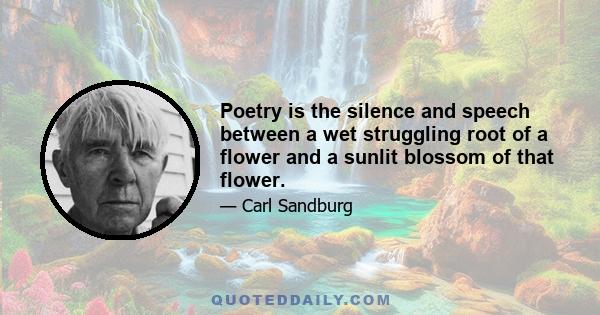 Poetry is the silence and speech between a wet struggling root of a flower and a sunlit blossom of that flower.