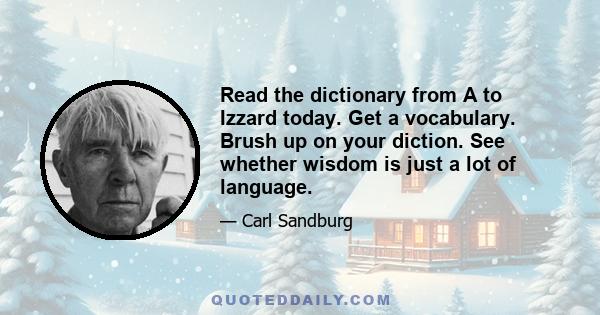 Read the dictionary from A to Izzard today. Get a vocabulary. Brush up on your diction. See whether wisdom is just a lot of language.