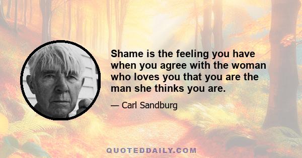 Shame is the feeling you have when you agree with the woman who loves you that you are the man she thinks you are.