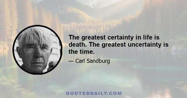 The greatest certainty in life is death. The greatest uncertainty is the time.