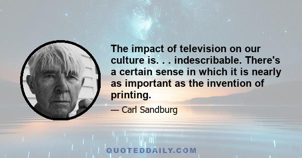 The impact of television on our culture is. . . indescribable. There's a certain sense in which it is nearly as important as the invention of printing.