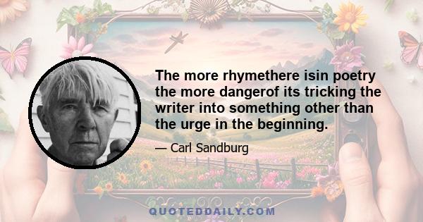 The more rhymethere isin poetry the more dangerof its tricking the writer into something other than the urge in the beginning.