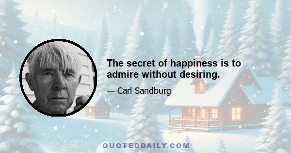 The secret of happiness is to admire without desiring.