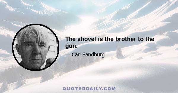 The shovel is the brother to the gun.