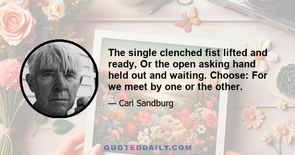 The single clenched fist lifted and ready, Or the open asking hand held out and waiting. Choose: For we meet by one or the other.