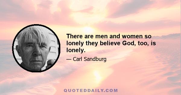 There are men and women so lonely they believe God, too, is lonely.