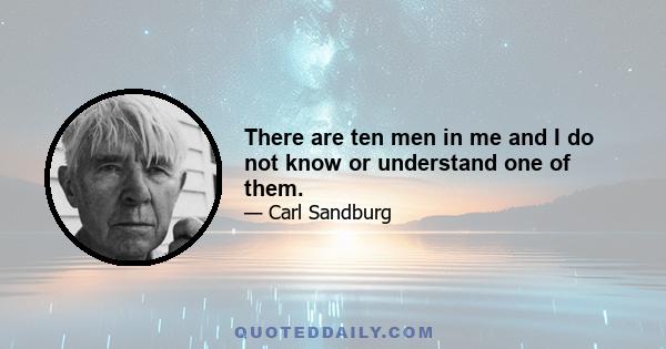 There are ten men in me and I do not know or understand one of them.