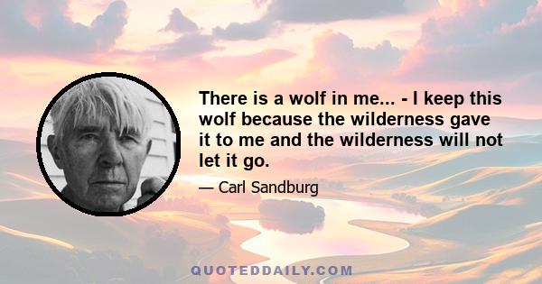 There is a wolf in me... - I keep this wolf because the wilderness gave it to me and the wilderness will not let it go.