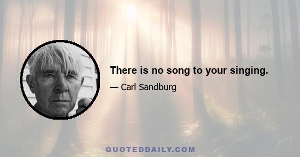 There is no song to your singing.