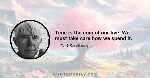 Time is the coin of our live. We must take care how we spend it.