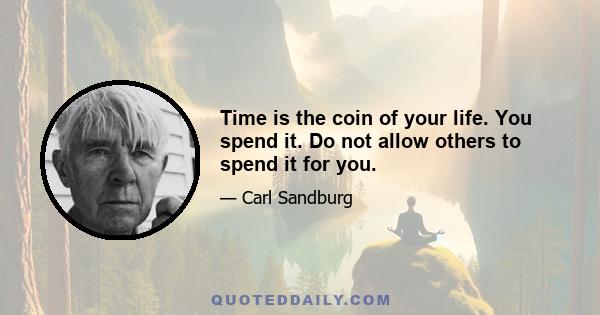 Time is the coin of your life. You spend it. Do not allow others to spend it for you.