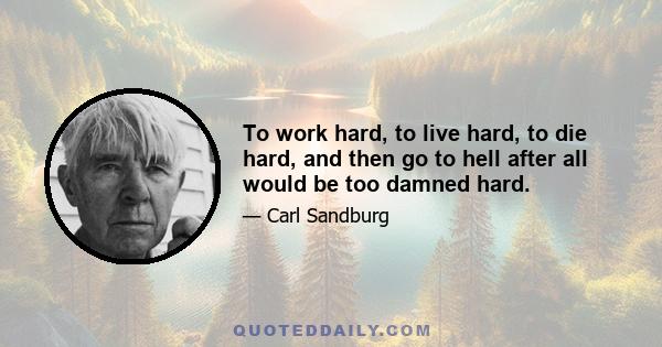 To work hard, to live hard, to die hard, and then go to hell after all would be too damned hard.