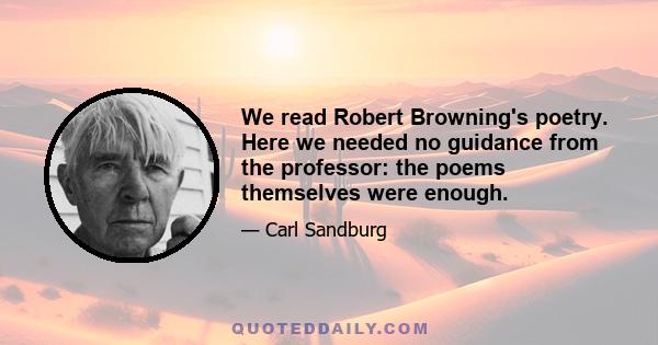 We read Robert Browning's poetry. Here we needed no guidance from the professor: the poems themselves were enough.