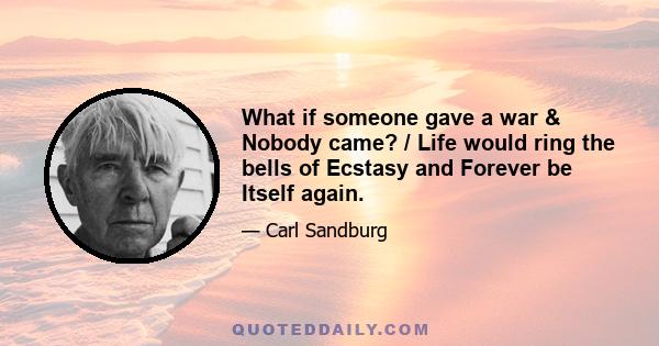 What if someone gave a war & Nobody came? / Life would ring the bells of Ecstasy and Forever be Itself again.