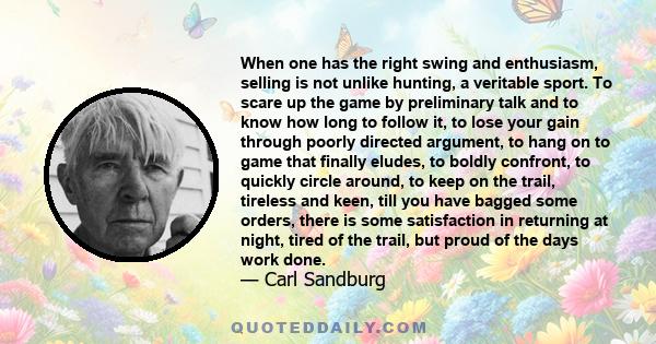 When one has the right swing and enthusiasm, selling is not unlike hunting, a veritable sport. To scare up the game by preliminary talk and to know how long to follow it, to lose your gain through poorly directed