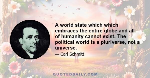 A world state which which embraces the entire globe and all of humanity cannot exist. The political world is a pluriverse, not a universe.