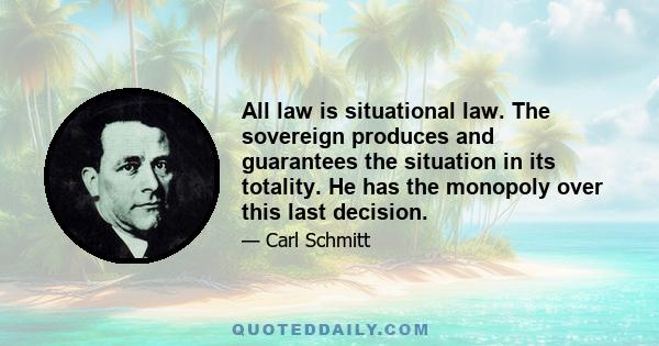 All law is situational law. The sovereign produces and guarantees the situation in its totality. He has the monopoly over this last decision.