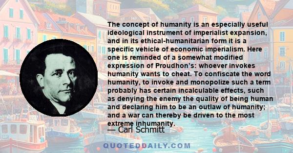 The concept of humanity is an especially useful ideological instrument of imperialist expansion, and in its ethical-humanitarian form it is a specific vehicle of economic imperialism. Here one is reminded of a somewhat