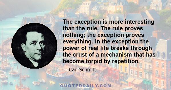 The exception is more interesting than the rule. The rule proves nothing; the exception proves everything. In the exception the power of real life breaks through the crust of a mechanism that has become torpid by