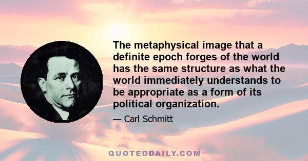 The metaphysical image that a definite epoch forges of the world has the same structure as what the world immediately understands to be appropriate as a form of its political organization.