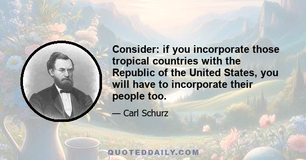 Consider: if you incorporate those tropical countries with the Republic of the United States, you will have to incorporate their people too.