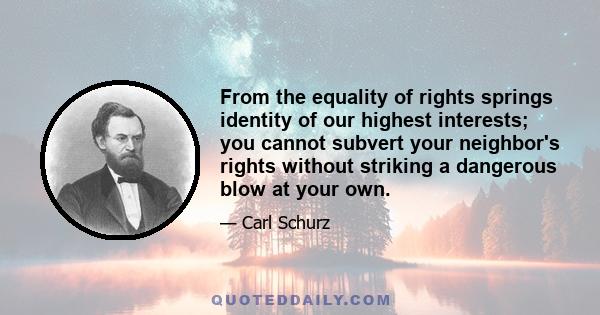 From the equality of rights springs identity of our highest interests; you cannot subvert your neighbor's rights without striking a dangerous blow at your own.