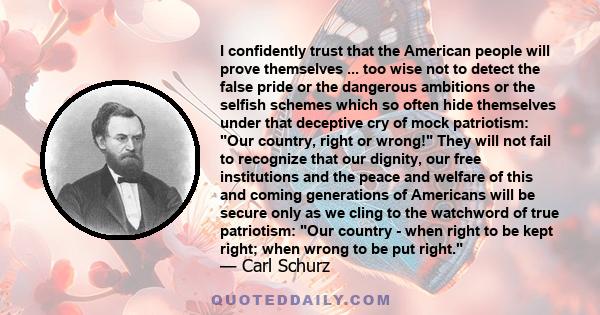 I confidently trust that the American people will prove themselves ... too wise not to detect the false pride or the dangerous ambitions or the selfish schemes which so often hide themselves under that deceptive cry of