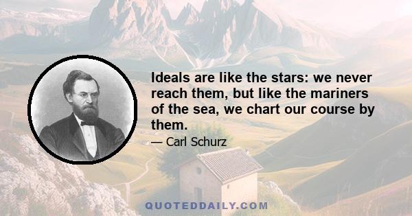 Ideals are like the stars: we never reach them, but like the mariners of the sea, we chart our course by them.