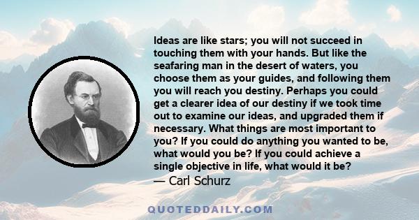 Ideas are like stars; you will not succeed in touching them with your hands. But like the seafaring man in the desert of waters, you choose them as your guides, and following them you will reach you destiny. Perhaps you 