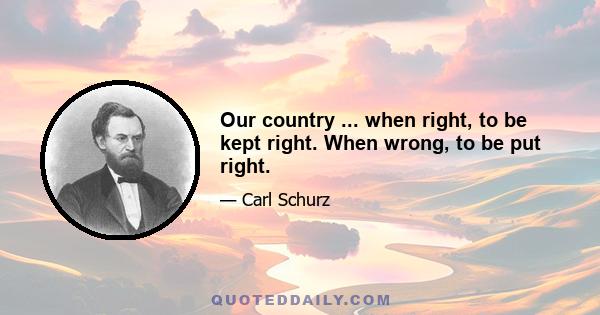 Our country ... when right, to be kept right. When wrong, to be put right.