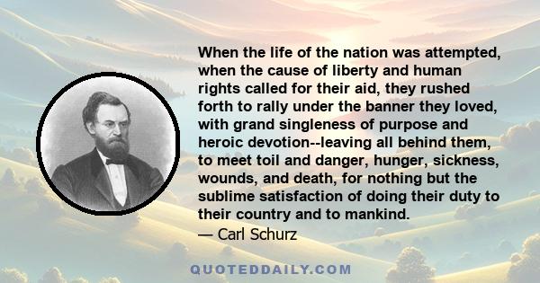 When the life of the nation was attempted, when the cause of liberty and human rights called for their aid, they rushed forth to rally under the banner they loved, with grand singleness of purpose and heroic