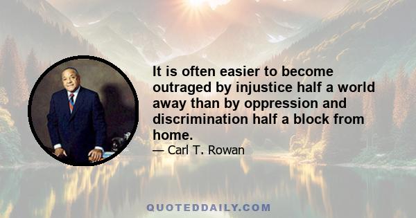 It is often easier to become outraged by injustice half a world away than by oppression and discrimination half a block from home.