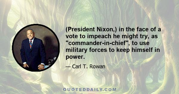 (President Nixon,) in the face of a vote to impeach he might try, as commander-in-chief, to use military forces to keep himself in power.