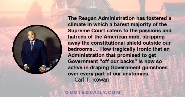 The Reagan Administration has fostered a climate in which a barest majority of the Supreme Court caters to the passions and hatreds of the American mob, stripping away the constitutional shield outside our bedrooms....