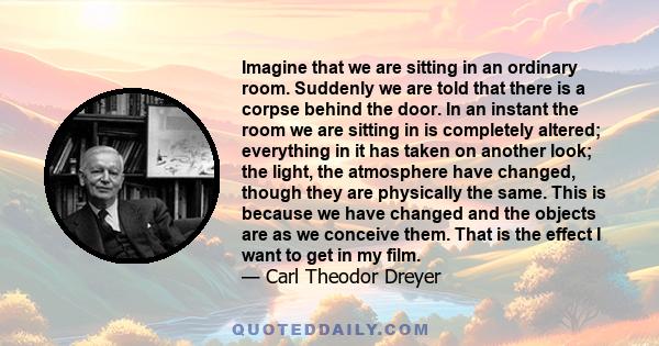 Imagine that we are sitting in an ordinary room. Suddenly we are told that there is a corpse behind the door. In an instant the room we are sitting in is completely altered; everything in it has taken on another look;