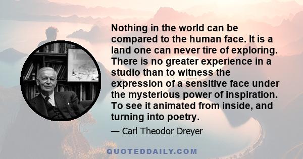 Nothing in the world can be compared to the human face. It is a land one can never tire of exploring. There is no greater experience in a studio than to witness the expression of a sensitive face under the mysterious