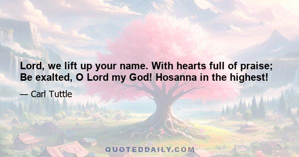 Lord, we lift up your name. With hearts full of praise; Be exalted, O Lord my God! Hosanna in the highest!