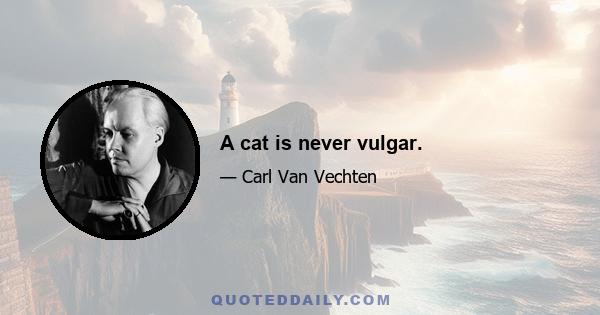 A cat is never vulgar.